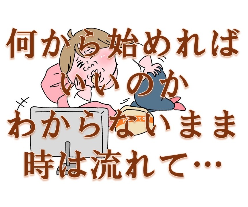 何から始めればいいのか分からないまま時は流れて